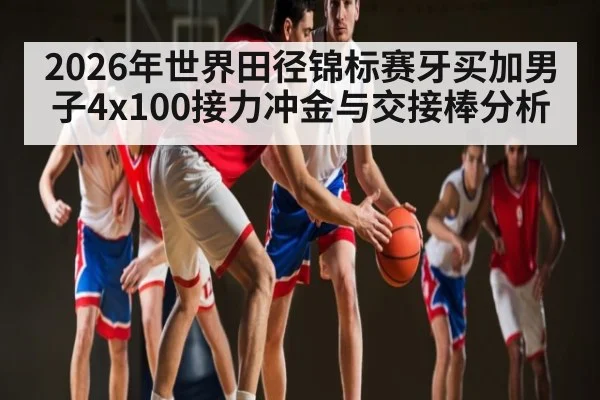 2026年世界田径锦标赛牙买加男子4x100接力冲金与交接棒分析
