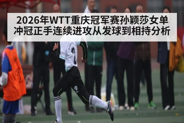 2026年WTT重庆冠军赛孙颖莎女单冲冠正手连续进攻从发球到相持分析
