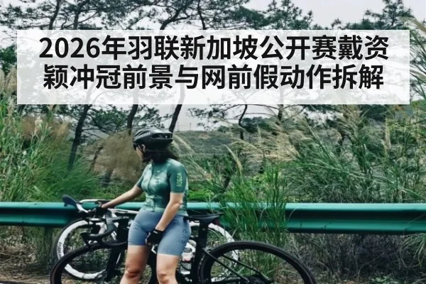 2026年羽联新加坡公开赛戴资颖冲冠前景与网前假动作拆解